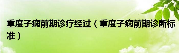 重度子癇前期診療經(jīng)過（重度子癇前期診斷標準）