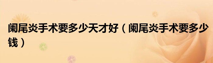 闌尾炎手術(shù)要多少天才好（闌尾炎手術(shù)要多少錢）