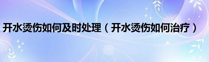 開水燙傷如何及時(shí)處理（開水燙傷如何治療）