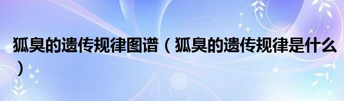 狐臭的遺傳規(guī)律圖譜（狐臭的遺傳規(guī)律是什么）