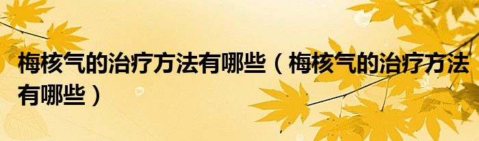 梅核氣的治療方法有哪些（梅核氣的治療方法有哪些）