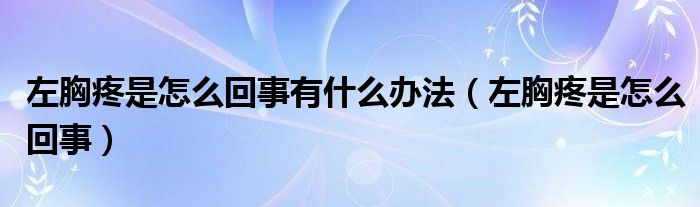 左胸疼是怎么回事有什么辦法（左胸疼是怎么回事）