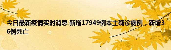 今日最新疫情實(shí)時(shí)消息 新增17949例本土確診病例，新增36例死亡