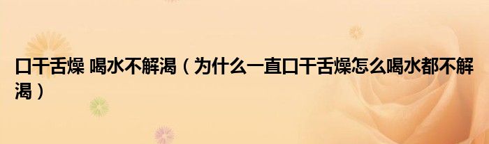 口干舌燥 喝水不解渴（為什么一直口干舌燥怎么喝水都不解渴）