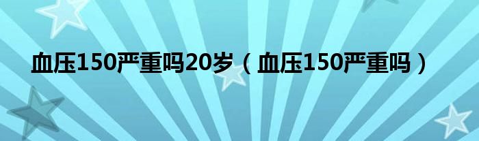 血壓150嚴(yán)重嗎20歲（血壓150嚴(yán)重嗎）