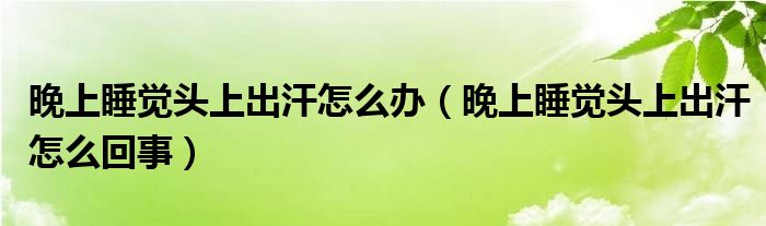 晚上睡覺(jué)頭上出汗怎么辦（晚上睡覺(jué)頭上出汗怎么回事）