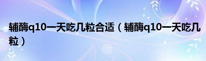 輔酶q10一天吃幾粒合適（輔酶q10一天吃幾粒）