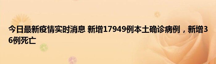 今日最新疫情實(shí)時(shí)消息 新增17949例本土確診病例，新增36例死亡