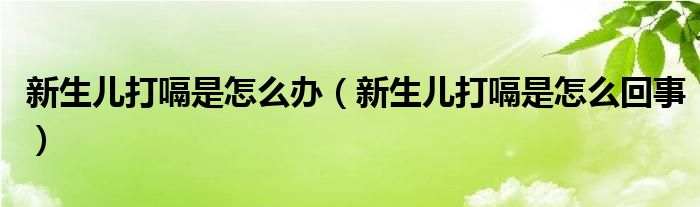 新生兒打嗝是怎么辦（新生兒打嗝是怎么回事）