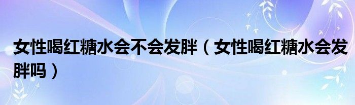 女性喝紅糖水會(huì)不會(huì)發(fā)胖（女性喝紅糖水會(huì)發(fā)胖嗎）