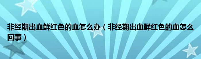 非經(jīng)期出血鮮紅色的血怎么辦（非經(jīng)期出血鮮紅色的血怎么回事）