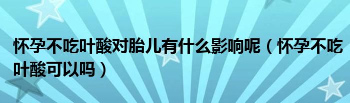 懷孕不吃葉酸對胎兒有什么影響呢（懷孕不吃葉酸可以嗎）