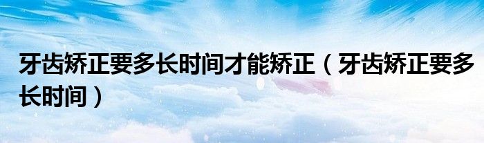 牙齒矯正要多長時(shí)間才能矯正（牙齒矯正要多長時(shí)間）