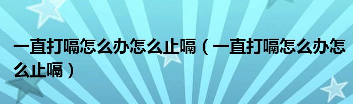 一直打嗝怎么辦怎么止嗝（一直打嗝怎么辦怎么止嗝）