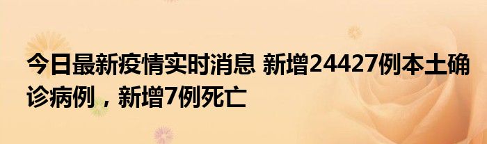 今日最新疫情實時消息 新增24427例本土確診病例，新增7例死亡