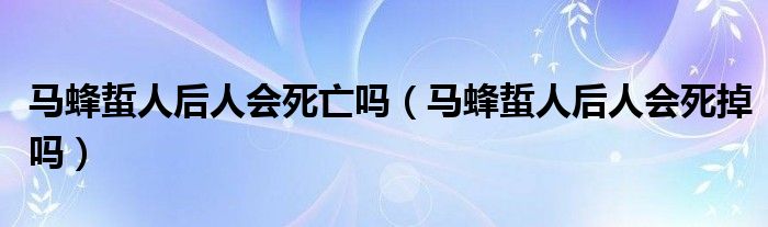 馬蜂蜇人后人會(huì)死亡嗎（馬蜂蜇人后人會(huì)死掉嗎）