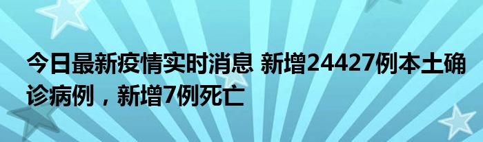 今日最新疫情實時消息 新增24427例本土確診病例，新增7例死亡