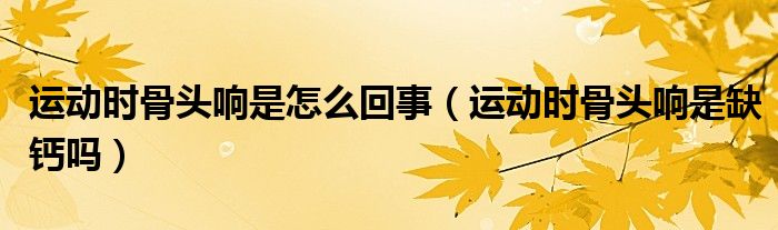 運(yùn)動(dòng)時(shí)骨頭響是怎么回事（運(yùn)動(dòng)時(shí)骨頭響是缺鈣嗎）