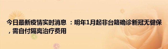 今日最新疫情實(shí)時(shí)消息 ：明年1月起非臺(tái)籍確診新冠無健保，需自付隔離治療費(fèi)用