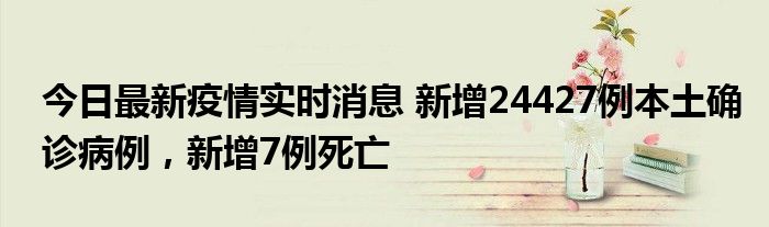 今日最新疫情實(shí)時消息 新增24427例本土確診病例，新增7例死亡