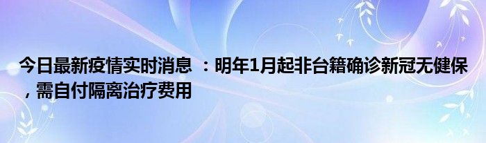 今日最新疫情實(shí)時消息 ：明年1月起非臺籍確診新冠無健保，需自付隔離治療費(fèi)用