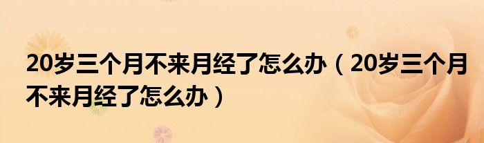 20歲三個月不來月經(jīng)了怎么辦（20歲三個月不來月經(jīng)了怎么辦）