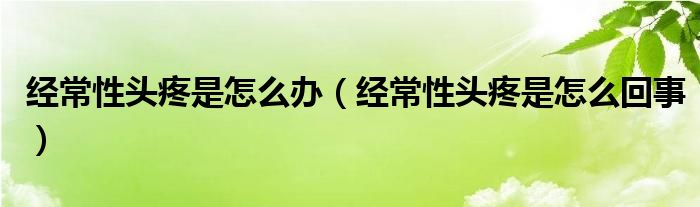 經(jīng)常性頭疼是怎么辦（經(jīng)常性頭疼是怎么回事）