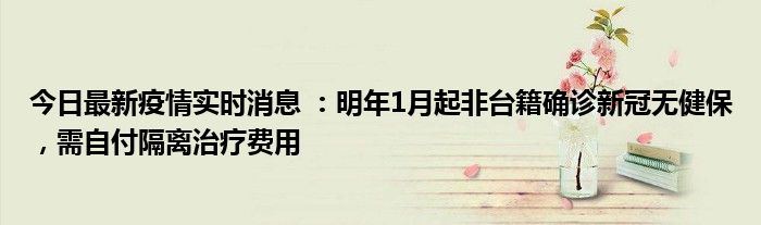 今日最新疫情實(shí)時消息 ：明年1月起非臺籍確診新冠無健保，需自付隔離治療費(fèi)用