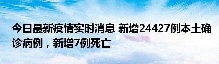 今日最新疫情實(shí)時消息 新增24427例本土確診病例，新增7例死亡