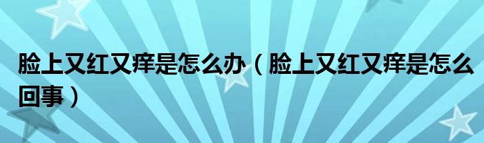 臉上又紅又癢是怎么辦（臉上又紅又癢是怎么回事）