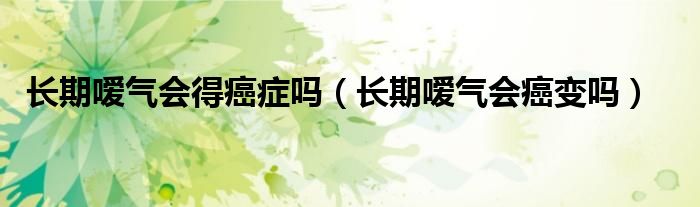 長(zhǎng)期噯氣會(huì)得癌癥嗎（長(zhǎng)期噯氣會(huì)癌變嗎）