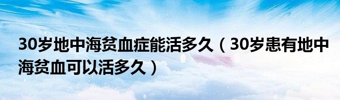 30歲地中海貧血癥能活多久（30歲患有地中海貧血可以活多久）