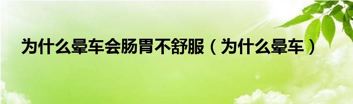 為什么暈車會腸胃不舒服（為什么暈車）