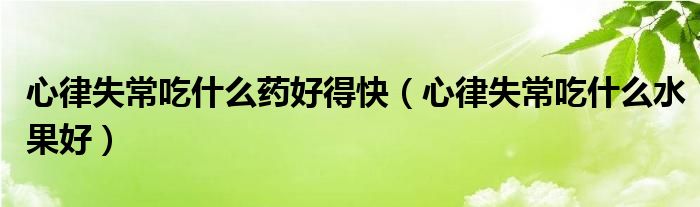 心律失常吃什么藥好得快（心律失常吃什么水果好）