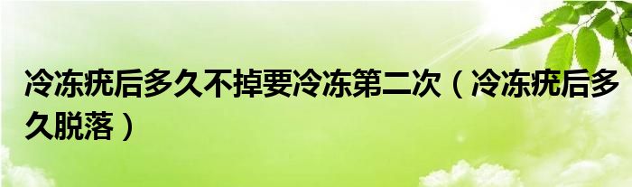 冷凍疣后多久不掉要冷凍第二次（冷凍疣后多久脫落）