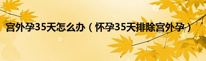 宮外孕35天怎么辦（懷孕35天排除宮外孕）