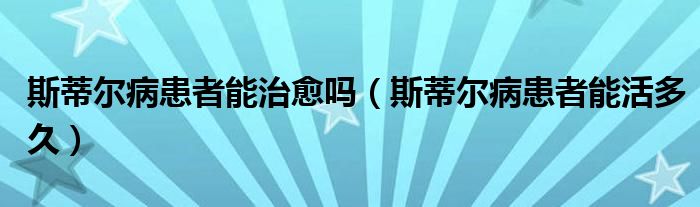 斯蒂爾病患者能治愈嗎（斯蒂爾病患者能活多久）