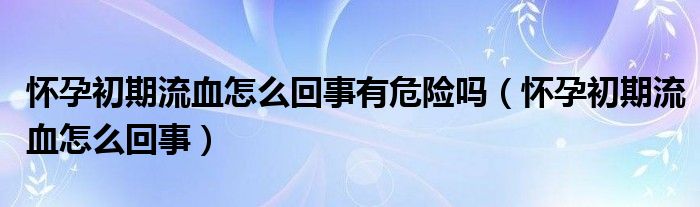 懷孕初期流血怎么回事有危險嗎（懷孕初期流血怎么回事）