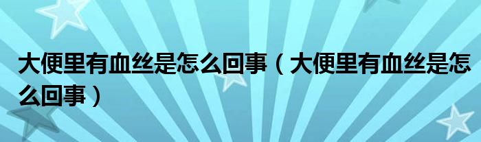 大便里有血絲是怎么回事（大便里有血絲是怎么回事）