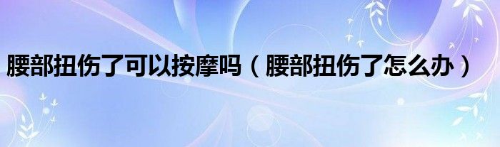 腰部扭傷了可以按摩嗎（腰部扭傷了怎么辦）