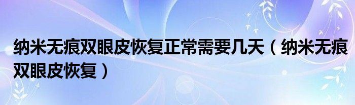 納米無痕雙眼皮恢復(fù)正常需要幾天（納米無痕雙眼皮恢復(fù)）