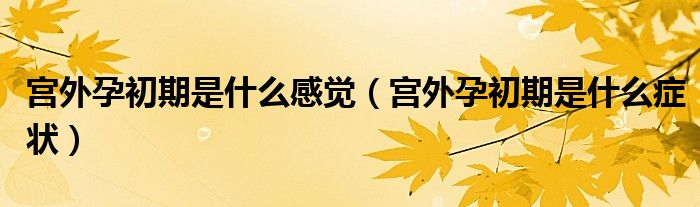 宮外孕初期是什么感覺（宮外孕初期是什么癥狀）