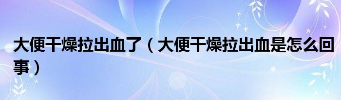 大便干燥拉出血了（大便干燥拉出血是怎么回事）