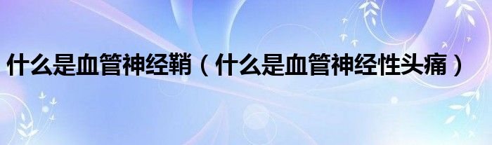 什么是血管神經(jīng)鞘（什么是血管神經(jīng)性頭痛）