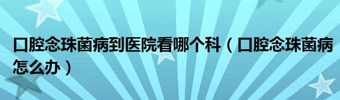 口腔念珠菌病到醫(yī)院看哪個(gè)科（口腔念珠菌病怎么辦）