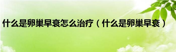 什么是卵巢早衰怎么治療（什么是卵巢早衰）