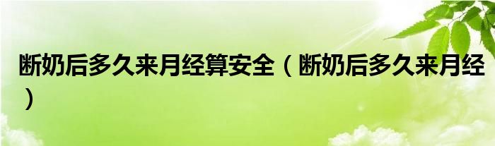 斷奶后多久來月經(jīng)算安全（斷奶后多久來月經(jīng)）