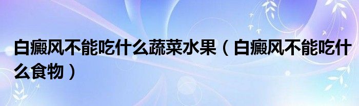 白癜風(fēng)不能吃什么蔬菜水果（白癜風(fēng)不能吃什么食物）