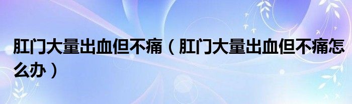 肛門大量出血但不痛（肛門大量出血但不痛怎么辦）