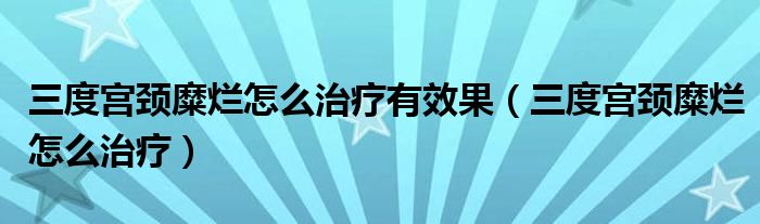 三度宮頸糜爛怎么治療有效果（三度宮頸糜爛怎么治療）